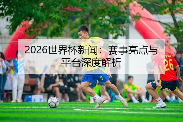 2026世界杯新闻：赛事亮点与平台深度解析