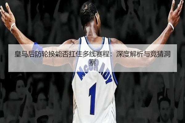 皇马后防轮换能否扛住多线赛程：深度解析与竞猜洞察