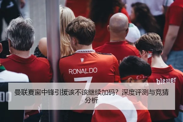 曼联夏窗中锋引援该不该继续加码？深度评测与竞猜分析