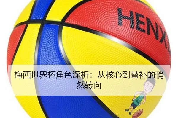 梅西世界杯角色深析：从核心到替补的悄然转向