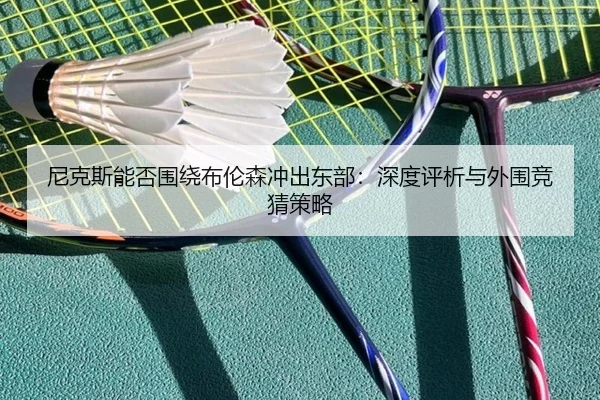 尼克斯能否围绕布伦森冲出东部：深度评析与外围竞猜策略